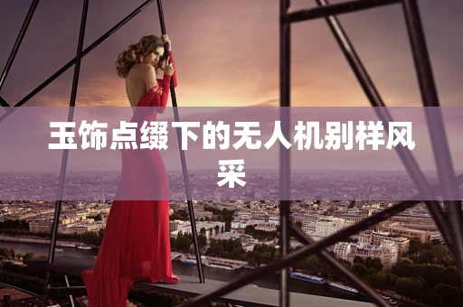 玉饰点缀下的无人机别样风采