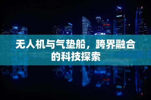 无人机与气垫船，跨界融合的科技探索