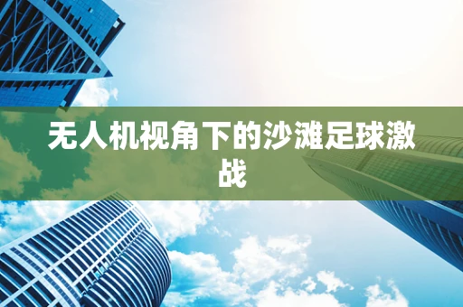 无人机视角下的沙滩足球激战