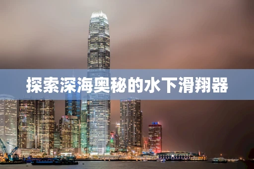探索深海奥秘的水下滑翔器