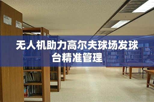 无人机助力高尔夫球场发球台精准管理