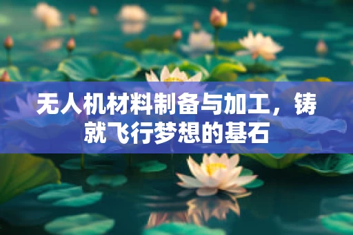 无人机材料制备与加工，铸就飞行梦想的基石
