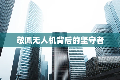 敬佩无人机背后的坚守者