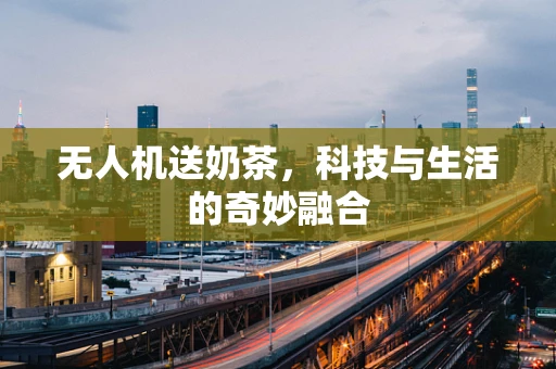 无人机送奶茶，科技与生活的奇妙融合