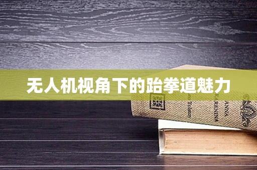 无人机视角下的跆拳道魅力