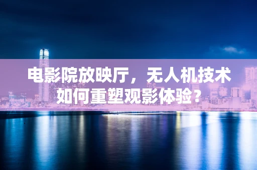 电影院放映厅，无人机技术如何重塑观影体验？