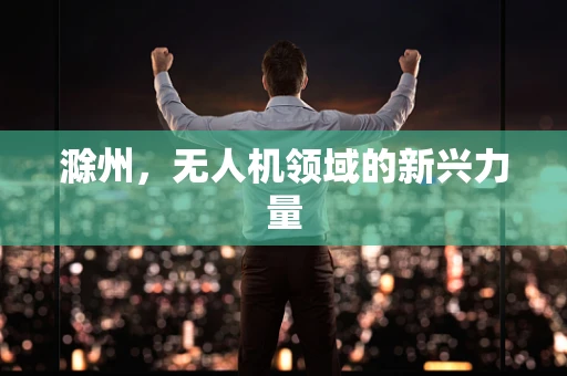 滁州，无人机领域的新兴力量