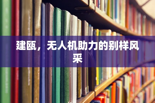 建瓯，无人机助力的别样风采