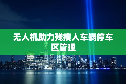 无人机助力残疾人车辆停车区管理
