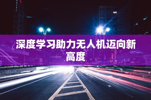 深度学习助力无人机迈向新高度