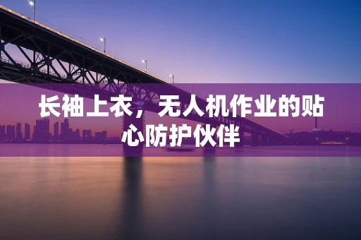 长袖上衣，无人机作业的贴心防护伙伴