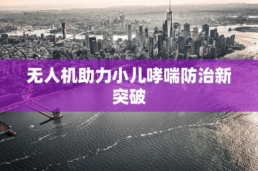 无人机助力小儿哮喘防治新突破