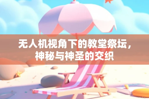 无人机视角下的教堂祭坛，神秘与神圣的交织