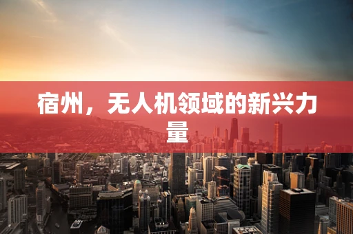 宿州，无人机领域的新兴力量