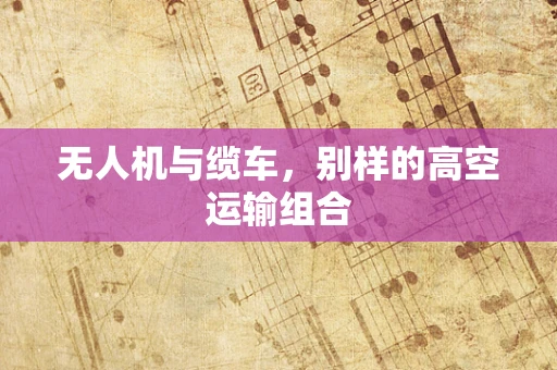 无人机与缆车，别样的高空运输组合