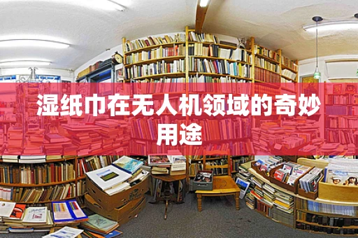 湿纸巾在无人机领域的奇妙用途