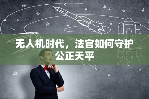 无人机时代，法官如何守护公正天平