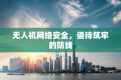 无人机网络安全，亟待筑牢的防线