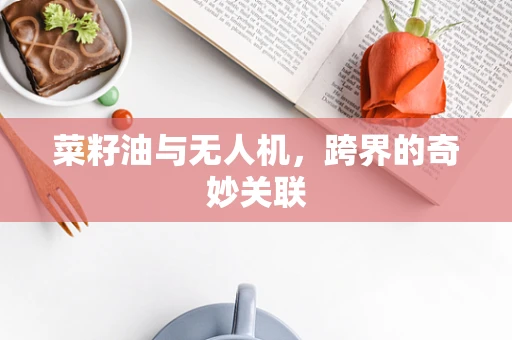 菜籽油与无人机，跨界的奇妙关联