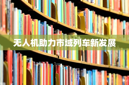 无人机助力市域列车新发展