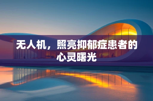 无人机，照亮抑郁症患者的心灵曙光