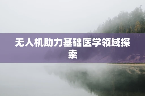 无人机助力基础医学领域探索