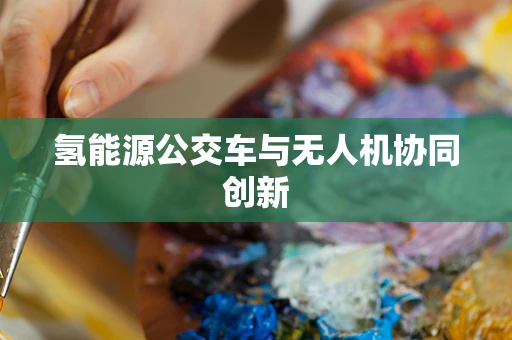 氢能源公交车与无人机协同创新