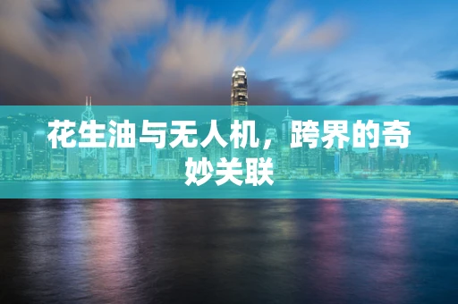 花生油与无人机，跨界的奇妙关联