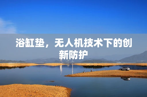 浴缸垫，无人机技术下的创新防护