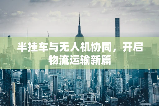 半挂车与无人机协同，开启物流运输新篇