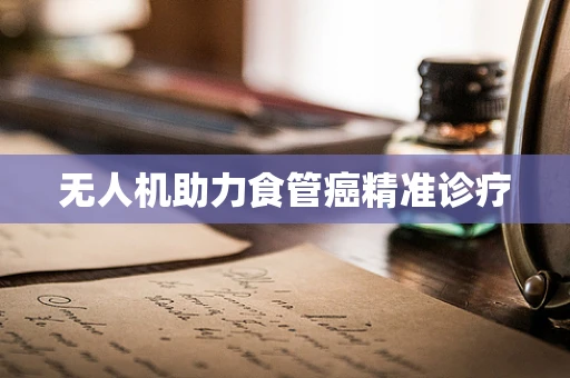 无人机助力食管癌精准诊疗