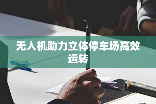 无人机助力立体停车场高效运转
