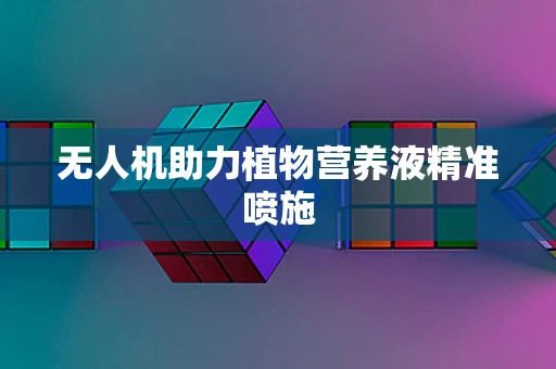 无人机助力植物营养液精准喷施