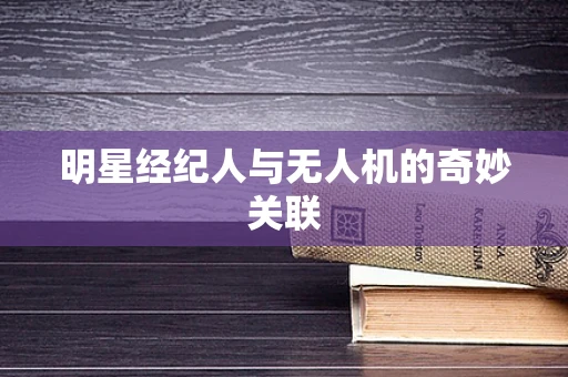 明星经纪人与无人机的奇妙关联