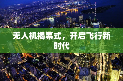 无人机揭幕式，开启飞行新时代