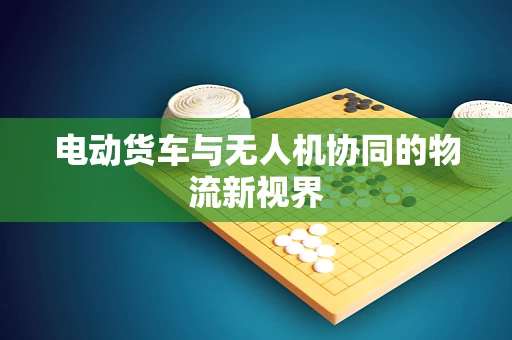 电动货车与无人机协同的物流新视界