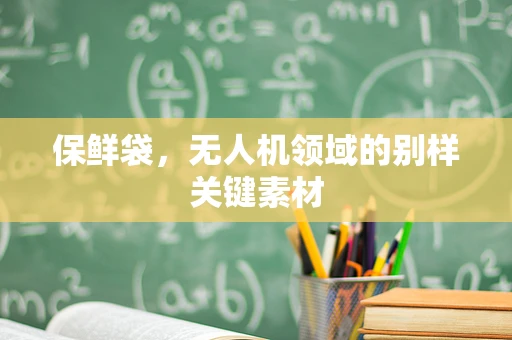 保鲜袋，无人机领域的别样关键素材
