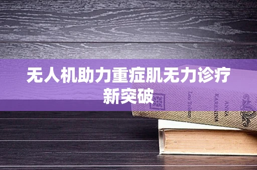 无人机助力重症肌无力诊疗新突破