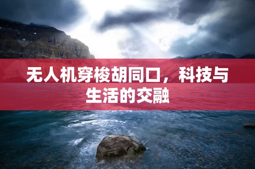 无人机穿梭胡同口，科技与生活的交融