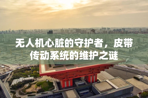 无人机心脏的守护者，皮带传动系统的维护之谜