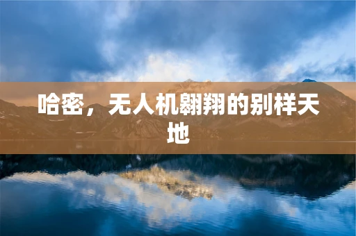 哈密，无人机翱翔的别样天地