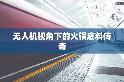 无人机视角下的火锅底料传奇