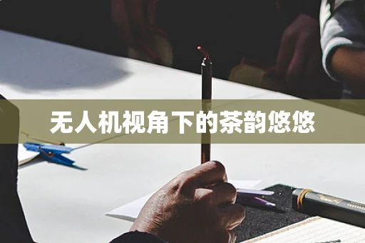 无人机视角下的茶韵悠悠