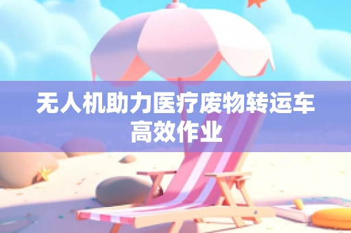 无人机助力医疗废物转运车高效作业