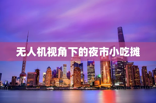 无人机视角下的夜市小吃摊