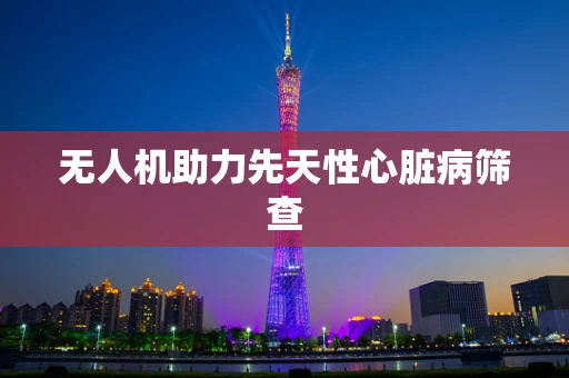 无人机助力先天性心脏病筛查