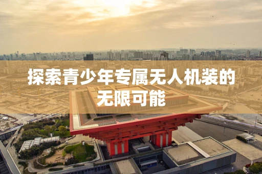 探索青少年专属无人机装的无限可能