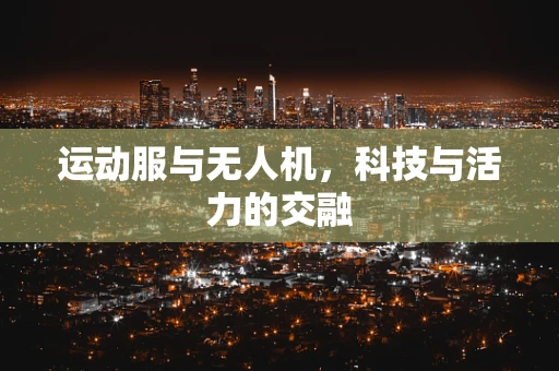 运动服与无人机，科技与活力的交融