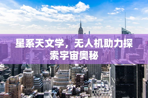 星系天文学，无人机助力探索宇宙奥秘