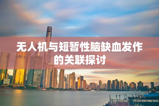 无人机与短暂性脑缺血发作的关联探讨